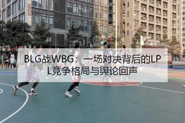 BLG战WBG：一场对决背后的LPL竞争格局与舆论回声